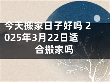 今天搬家日子好吗 2025年3月22日适合搬家吗