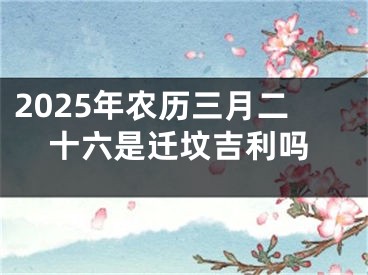 2025年农历三月二十六是迁坟吉利吗