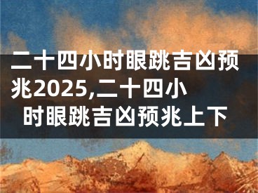 二十四小时眼跳吉凶预兆2025,二十四小时眼跳吉凶预兆上下