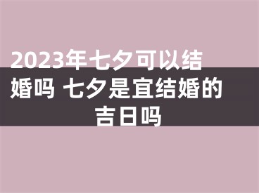 2023年七夕可以结婚吗 七夕是宜结婚的吉日吗