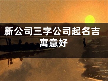 新公司三字公司起名吉寓意好