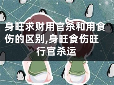身旺求财用官杀和用食伤的区别,身旺食伤旺行官杀运