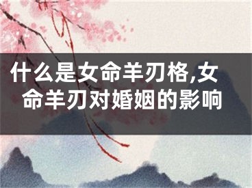 什么是女命羊刃格,女命羊刃对婚姻的影响