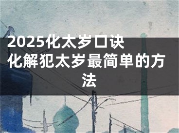 2025化太岁口诀 化解犯太岁最简单的方法