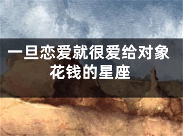 一旦恋爱就很爱给对象花钱的星座
