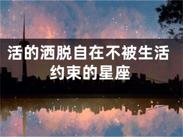 活的洒脱自在不被生活约束的星座