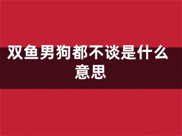 双鱼男狗都不谈是什么意思