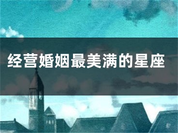 经营婚姻最美满的星座