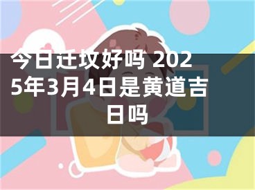 今日迁坟好吗 2025年3月4日是黄道吉日吗