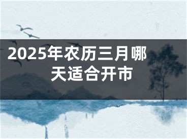 2025年农历三月哪天适合开市