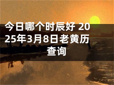 今日哪个时辰好 2025年3月8日老黄历查询