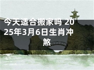 今天适合搬家吗 2025年3月6日生肖冲煞