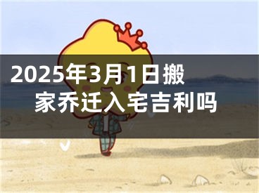 2025年3月1日搬家乔迁入宅吉利吗