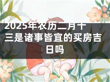 2025年农历二月十三是诸事皆宜的买房吉日吗