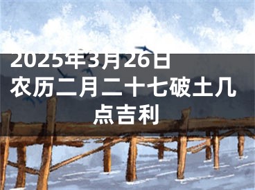 2025年3月26日农历二月二十七破土几点吉利