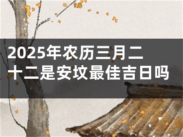 2025年农历三月二十二是安坟最佳吉日吗