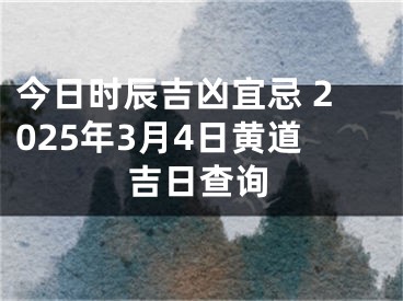 今日时辰吉凶宜忌 2025年3月4日黄道吉日查询