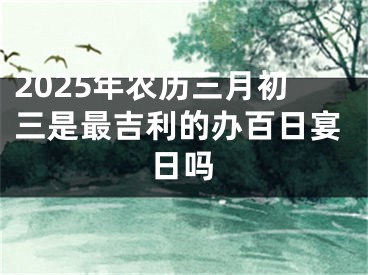 2025年农历三月初三是最吉利的办百日宴日吗