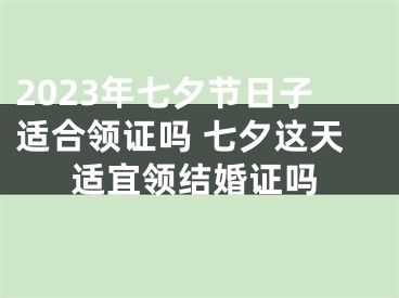 2023年七夕节日子适合领证吗 七夕这天适宜领结婚证吗