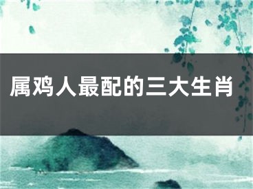 属鸡人最配的三大生肖