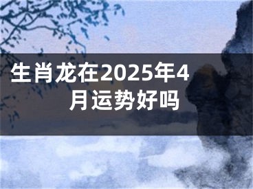 生肖龙在2025年4月运势好吗