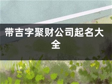 带吉字聚财公司起名大全