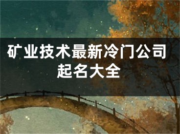矿业技术最新冷门公司起名大全