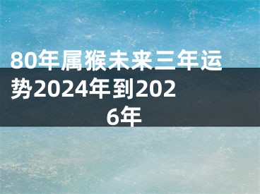 80年属猴未来三年运势2024年到2026年