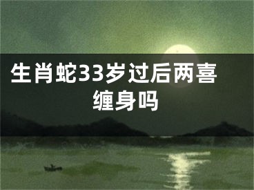 生肖蛇33岁过后两喜缠身吗