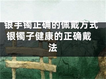 银手镯正确的佩戴方式 银镯子健康的正确戴法