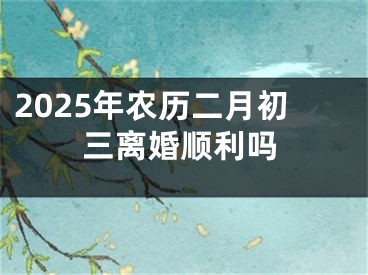 2025年农历二月初三离婚顺利吗