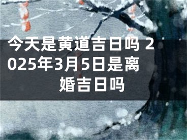 今天是黄道吉日吗 2025年3月5日是离婚吉日吗