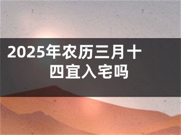 2025年农历三月十四宜入宅吗