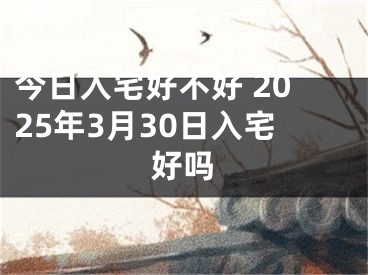 今日入宅好不好 2025年3月30日入宅好吗