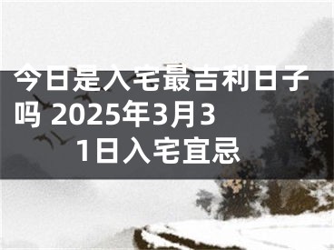 今日是入宅最吉利日子吗 2025年3月31日入宅宜忌