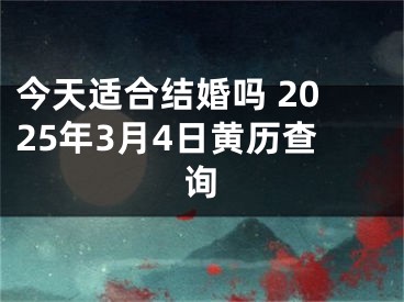 今天适合结婚吗 2025年3月4日黄历查询