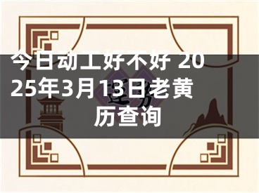 今日动工好不好 2025年3月13日老黄历查询