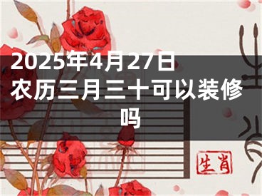 2025年4月27日农历三月三十可以装修吗