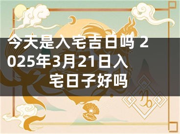 今天是入宅吉日吗 2025年3月21日入宅日子好吗