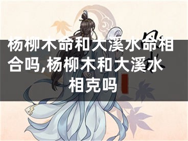 杨柳木命和大溪水命相合吗,杨柳木和大溪水相克吗