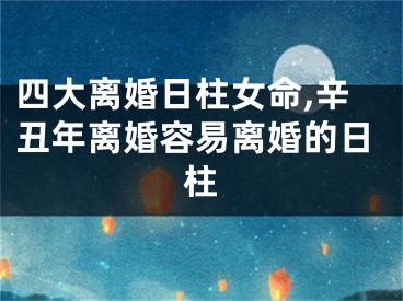 四大离婚日柱女命,辛丑年离婚容易离婚的日柱
