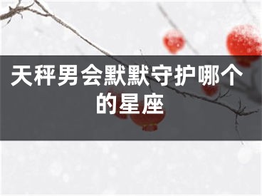 天秤男会默默守护哪个的星座