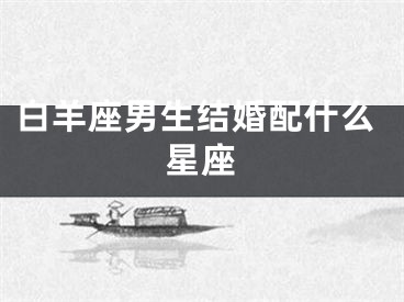 白羊座男生结婚配什么星座