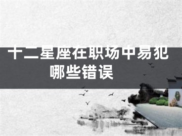 十二星座在职场中易犯哪些错误 
