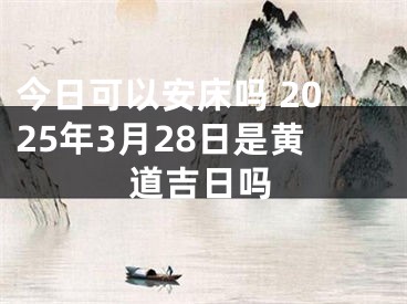 今日可以安床吗 2025年3月28日是黄道吉日吗