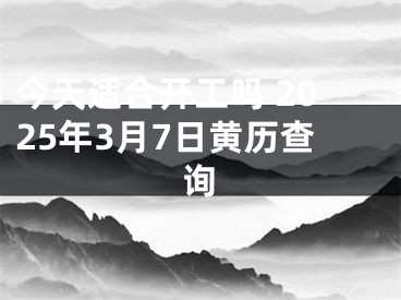今天适合开工吗 2025年3月7日黄历查询