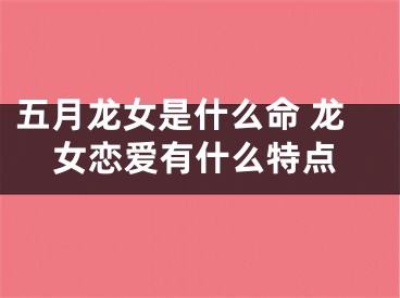 五月龙女是什么命 龙女恋爱有什么特点