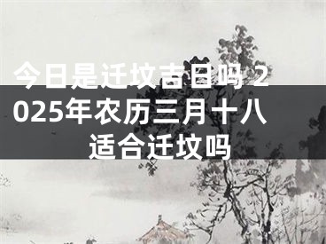 今日是迁坟吉日吗 2025年农历三月十八适合迁坟吗
