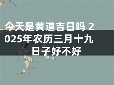 今天是黄道吉日吗 2025年农历三月十九日子好不好