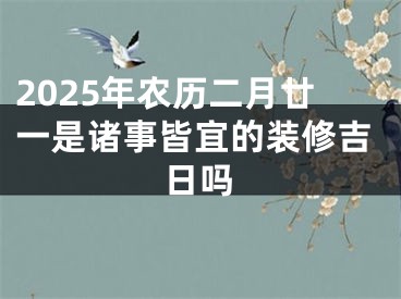 2025年农历二月廿一是诸事皆宜的装修吉日吗